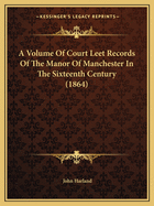 A Volume Of Court Leet Records Of The Manor Of Manchester In The Sixteenth Century (1864)
