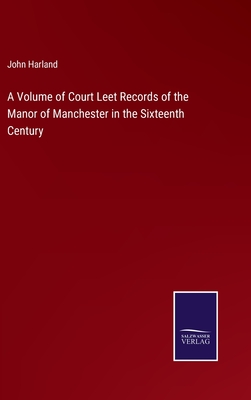 A Volume of Court Leet Records of the Manor of Manchester in the Sixteenth Century - Harland, John