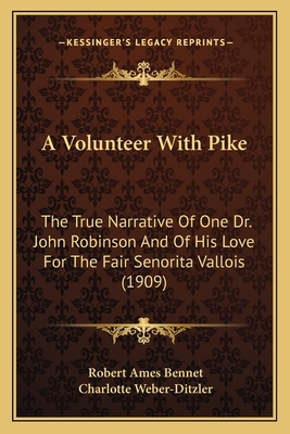 A Volunteer With Pike: The True Narrative Of One Dr. John Robinson And Of His Love For The Fair Senorita Vallois (1909) - Bennet, Robert Ames