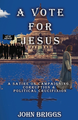 A Vote for Jesus: A Satire on Campaigning, Corruption & Political Crucifixion - Briggs, John