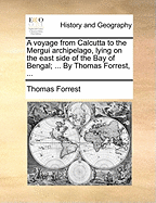 A Voyage from Calcutta to the Mergui Archipelago, Lying on the East Side of the Bay of Bengal; ... by Thomas Forrest,