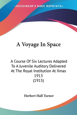 A Voyage In Space: A Course Of Six Lectures Adapted To A Juvenile Auditory Delivered At The Royal Institution At Xmas 1913 (1915) - Turner, Herbert Hall