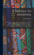 A Voyage to Abyssinia: By Father Jerome Lobo, a Portuguese Missionary. Containing the History, Natural, Civil, and Ecclesiastical, of That ... Country, ... With Fifteen Dissertations On Various Subjects, Relating to ... Abyssinia. by M. Le Grand. Translat