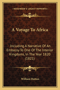 A Voyage to Africa: Including a Narrative of an Embassy to One of the Interior Kingdoms, in the Year 1820; With Remarks on the Course and Termination of the Niger, and Other Principal Rivers in That Country