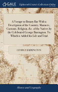 A Voyage to Botany Bay With a Description of the Country, Manners, Customs, Religion, &c. of the Natives by the Celebrated George Barrington. To Which is Added his Life and Trial