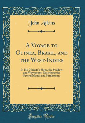 A Voyage to Guinea, Brasil, and the West-Indies: In His Majesty's Ships, the Swallow and Weymouth; Describing the Several Islands and Settlements (Classic Reprint) - Atkins, John