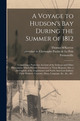 A Voyage to Hudson's Bay During the Summer of 1812 [microform]: Containing a Particular Account of the Icebergs and Other Phenomena Which Present Themselves in Those Regions; Also, a Description of the Esquimeaux and North American Indians; Their... - M'Keevor, Thomas (Creator), and Fremenville, Christophe Paulin de la (Creator)