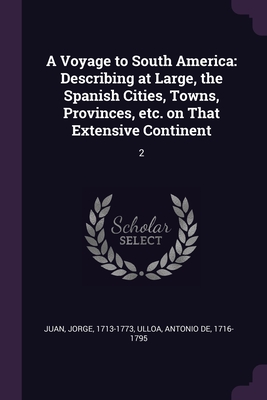 A Voyage to South America: Describing at Large, the Spanish Cities, Towns, Provinces, etc. on That Extensive Continent: 2 - Juan, Jorge, and Ulloa, Antonio De