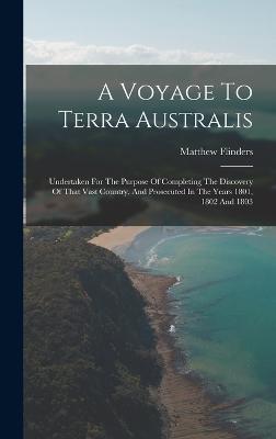 A Voyage To Terra Australis: Undertaken For The Purpose Of Completing The Discovery Of That Vast Country, And Prosecuted In The Years 1801, 1802 And 1803 - Flinders, Matthew