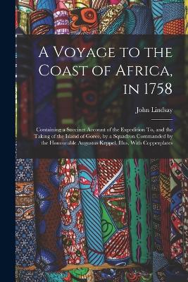 A Voyage to the Coast of Africa, in 1758: Containing a Succinct Account of the Expedition To, and the Taking of the Island of Goree, by a Squadron Commanded by the Honourable Augustus Keppel. Illus. With Copperplates - Lindsay, John