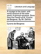 A Voyage to the Moon: With Some Account of the Solar World. a Comical Romance. Done from the French of M. Cyrano de Bergerac. by Mr. Derrick