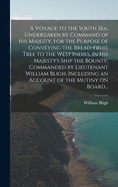 A Voyage to the South Sea, Undertaken by Command of His Majesty, for the Purpose of Conveying the Bread-fruit Tree to the West Indies, in His Majesty's Ship the Bounty, Commanded by Lieutenant William Bligh. Including an Account of the Mutiny on Board...