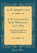 A. W. Livingston's Sons' Wholesale List, 1892: "true Blue Seeds" for Market Gardeners (Classic Reprint)