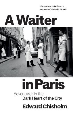 A Waiter in Paris: Adventures in the Dark Heart of the City - Chisholm, Edward