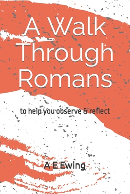 A Walk Through Romans: to help you observe & reflect - Ewing, A E