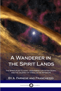 A Wanderer in the Spirit Lands: The Spiritualist Classic - Describing Life After Death, and the Journey of a Soul in the Afterlife
