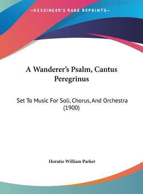 A Wanderer's Psalm, Cantus Peregrinus: Set to Music for Soli, Chorus, and Orchestra (1900) - Parker, Horatio William