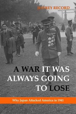 A War It Was Always Going to Lose: Why Japan Attacked America in 1941 - Record, Jeffrey, Dr.