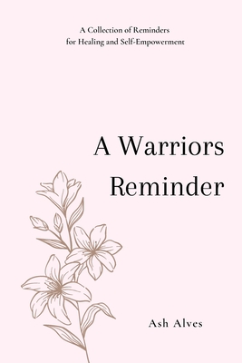 A Warrior's Reminder: A Collection of Reminders for Healing and Self-Empowerment - Alves, Ash