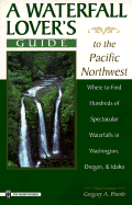 A Waterfall Lover's Guide to the Pacific Northwest: Where to Find Hundreds of Spectacular Waterfalls, in Washington, Oregon, and Idaho - Plumb, Gregory