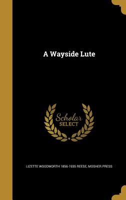 A Wayside Lute - Reese, Lizette Woodworth 1856-1935, and Mosher Press (Creator)