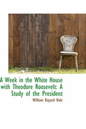 A Week in the White House with Theodore Roosevelt: A Study of the President