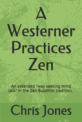A Westerner Practices Zen: An extended "way seeking mind talk" in the Zen tradition - Jones, Chris