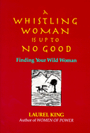 A Whistling Woman Is Up to No Good: Finding Your Wild Woman - King, Laurel