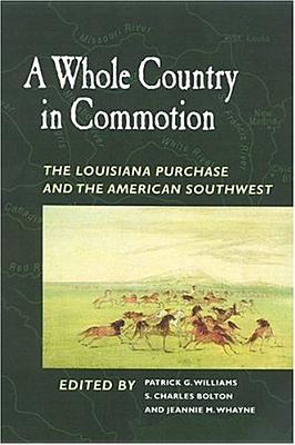A Whole Country in Commotion: The Louisiana Purchase and the American Southwest - Williams, Patrick G (Editor), and Bolton, S Charles (Editor), and Whayne, Jeannie M, Professor (Editor)