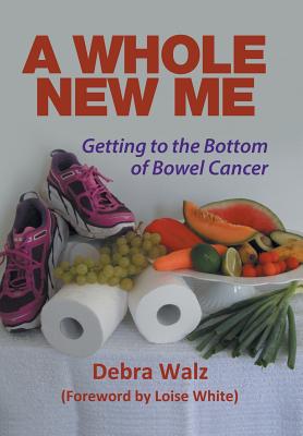 A Whole New Me: Getting to the Bottom of Bowel Cancer - Walz, Debra