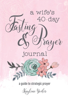 A Wife's 40-Day Fasting and Prayer Journal: A Guide to Strategic Prayer - Yoder, Kaylene