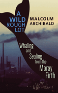 A Wild Rough Lot: Whaling And Sealing From The Moray Firth