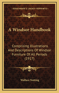 A Windsor Handbook; Comprising Illustrations & Descriptions of Windsor Furniture of All Periods, Including Side Chairs, Arm Chairs, Comb-Backs, Writing-Arm Windsors, Babies' High Backs, Babies' Low Chairs, Child's Chairs, Also Settees, Love Seats, Stools