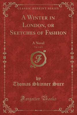 A Winter in London, or Sketches of Fashion, Vol. 1 of 3: A Novel (Classic Reprint) - Surr, Thomas Skinner