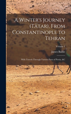 A Winter's Journey (Ttar), From Constantinople to Tehran; With Travels Through Various Parts of Persia, &c; Volume 1 - Fraser, James Baillie 1783-1856