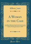 A Woman in the Case: An Address Delivered at the Annual Commencement of the National Medical College in the Congregational Church of Washington, March 16, 1887 (Classic Reprint)