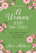 A Woman Jesus Can Teach: New Testament Women Help You Make Today's Choices