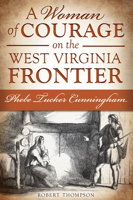 A Woman of Courage on the West Virginia Frontier: Phebe Tucker Cunningham - Thompson, Robert