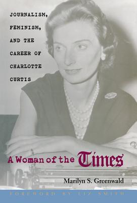 A Woman of the Times: Journalism, Feminism, and the Career of Charlotte Curtis - Greenwald, Marilyn S