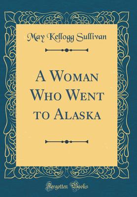 A Woman Who Went to Alaska (Classic Reprint) - Sullivan, May Kellogg