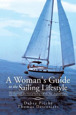 A Woman's Guide to the Sailing Lifestyle: The Essentials and Fun of Sailing Off the New England Coast - Picchi, Debra, and Desrosiers, Thomas