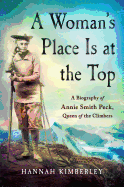 A Woman's Place Is at the Top: A Biography of Annie Smith Peck, Queen of the Climbers