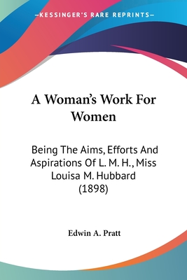 A Woman's Work For Women: Being The Aims, Efforts And Aspirations Of L. M. H., Miss Louisa M. Hubbard (1898) - Pratt, Edwin A