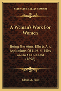 A Woman's Work For Women: Being The Aims, Efforts And Aspirations Of L. M. H., Miss Louisa M. Hubbard (1898)