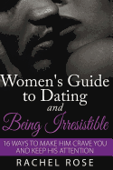 A Women's Guide to Dating and Being Irresistible: 16 Ways to Make Him Crave You and Keep His Attention