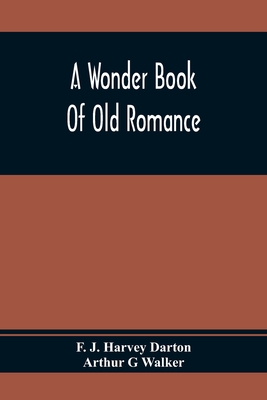 A Wonder Book Of Old Romance - J Harvey Darton, F, and G Walker, Arthur