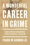 A Wonderful Career in Crime: Charles Cowlam's Masquerades in the Civil War Era and Gilded Age