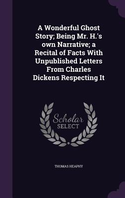 A Wonderful Ghost Story; Being Mr. H.'s own Narrative; a Recital of Facts With Unpublished Letters From Charles Dickens Respecting It - Heaphy, Thomas