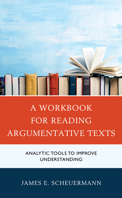 A Workbook for Reading Argumentative Texts: Analytic Tools to Improve Understanding - Scheuermann, James E