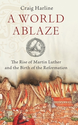 A World Ablaze: The Rise of Martin Luther and the Birth of the Reformation - Harline, Craig, Mr., Ph.D.